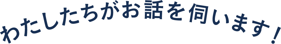 わたしたちがお話を伺います!