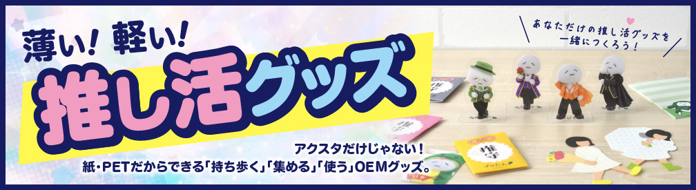 薄い!軽い!推し活グッズ アクスタだけじゃない! 紙・PETだからできる「持ち歩く」「集める」「使う」OEMグッズ。